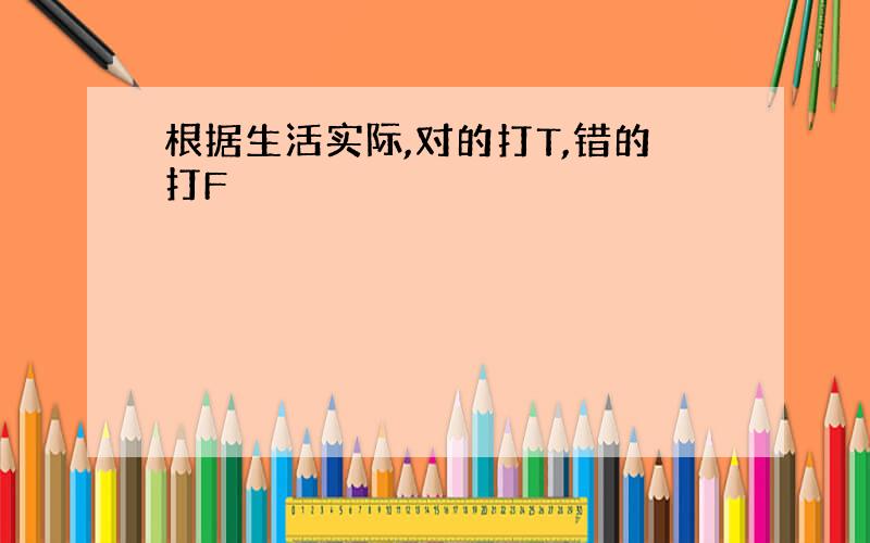 根据生活实际,对的打T,错的打F