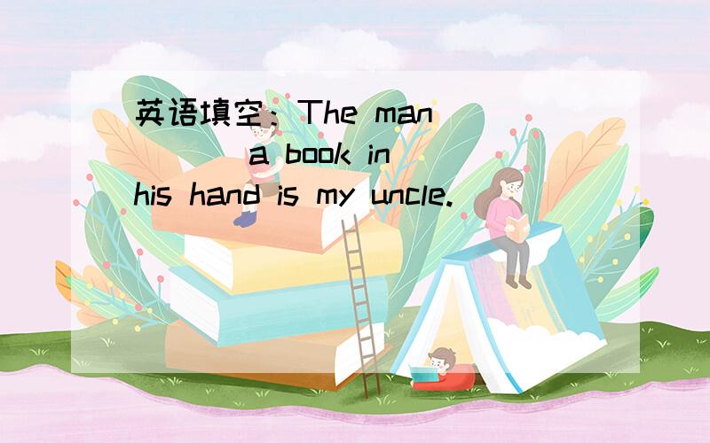 英语填空：The man ____ a book in his hand is my uncle.