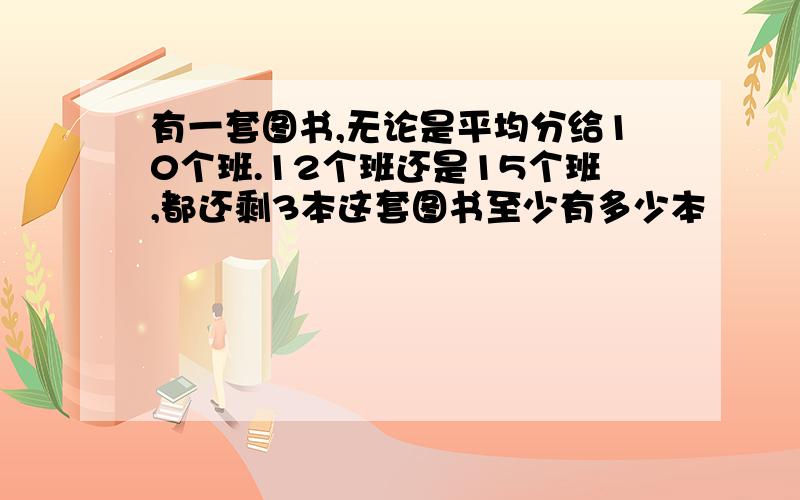 有一套图书,无论是平均分给10个班.12个班还是15个班,都还剩3本这套图书至少有多少本