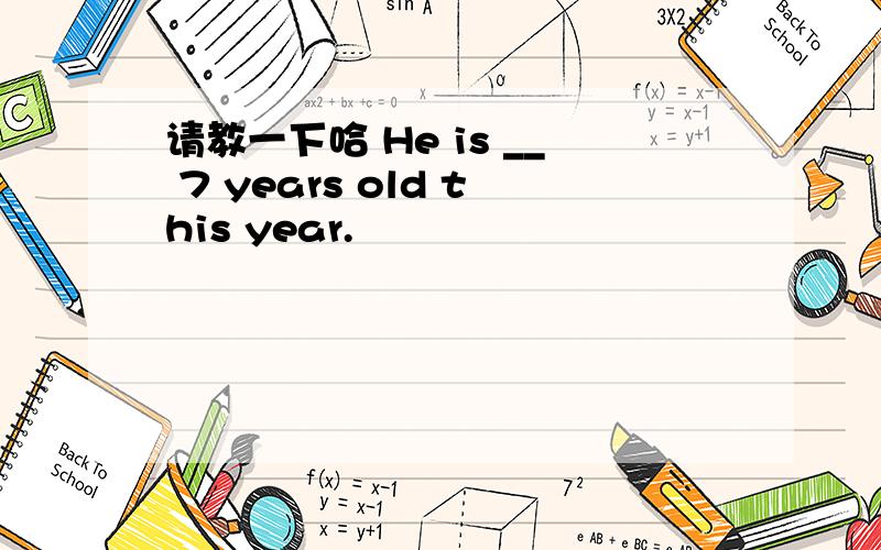 请教一下哈 He is __ 7 years old this year.