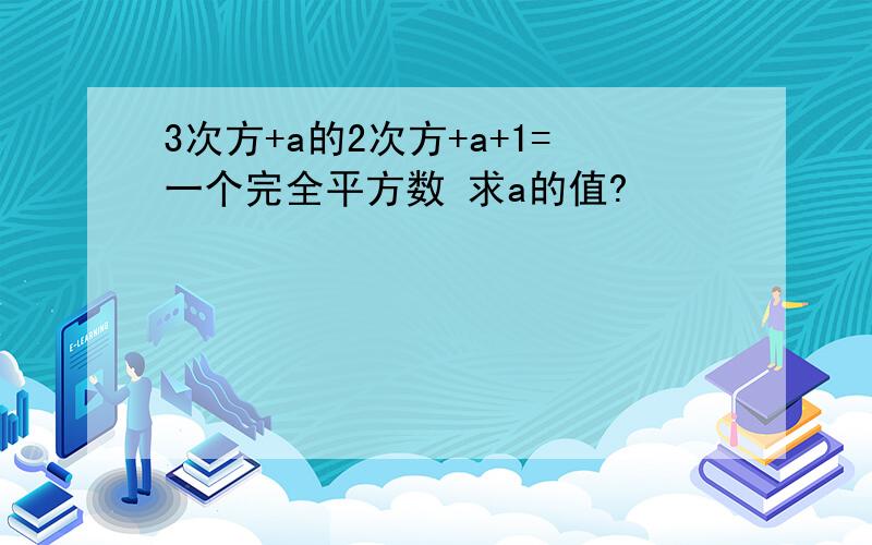 3次方+a的2次方+a+1=一个完全平方数 求a的值?