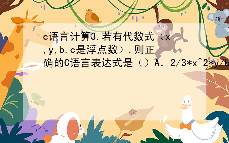 c语言计算3.若有代数式（x,y,b,c是浮点数）,则正确的C语言表达式是（）A．2/3*x^2*y/b*c B．2/3