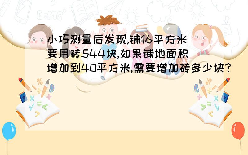 小巧测量后发现,铺16平方米要用砖544块,如果铺地面积增加到40平方米,需要增加砖多少块?