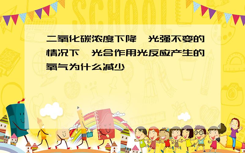 二氧化碳浓度下降,光强不变的情况下,光合作用光反应产生的氧气为什么减少