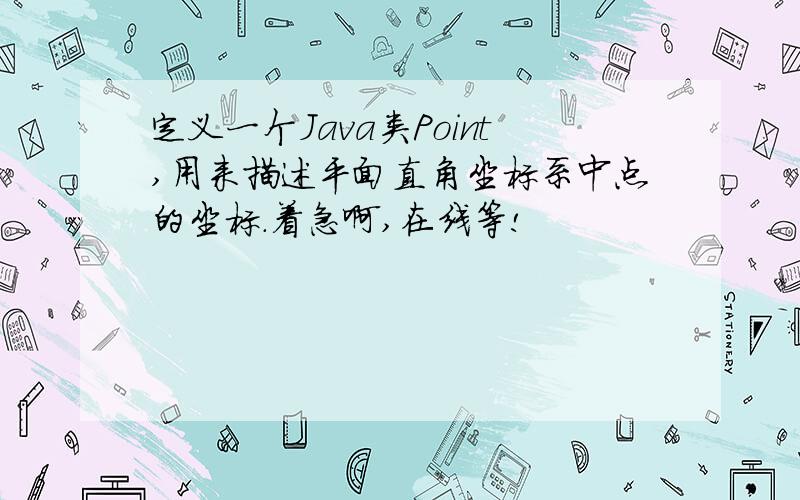 定义一个Java类Point,用来描述平面直角坐标系中点的坐标.着急啊,在线等!