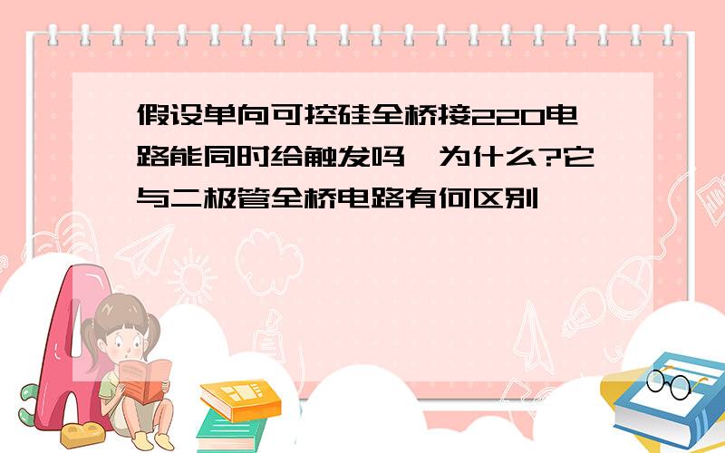 假设单向可控硅全桥接220电路能同时给触发吗,为什么?它与二极管全桥电路有何区别