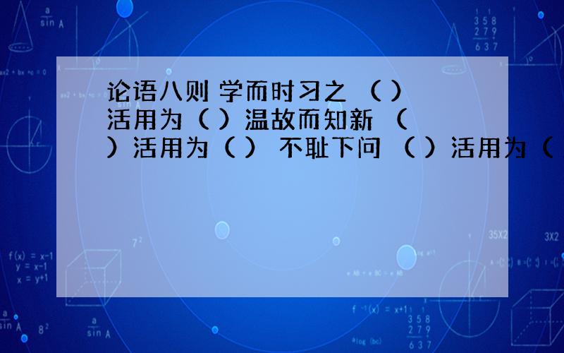 论语八则 学而时习之 （ ）活用为（ ）温故而知新 （ ）活用为（ ） 不耻下问 （ ）活用为（ ）