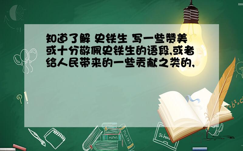 知道了解 史铁生 写一些赞美或十分敬佩史铁生的语段,或者给人民带来的一些贡献之类的,