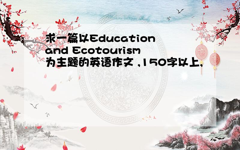 求一篇以Education and Ecotourism为主题的英语作文 ,150字以上,