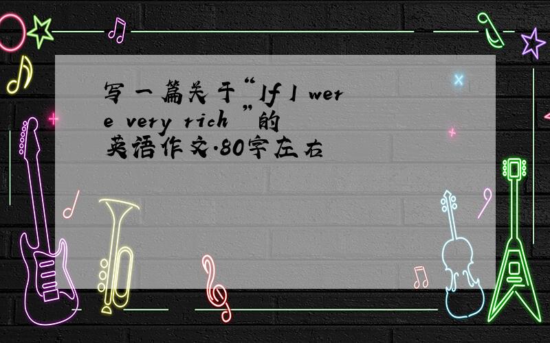 写一篇关于“If I were very rich ”的英语作文.80字左右