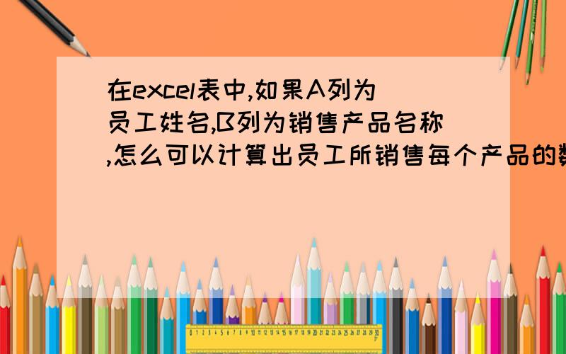 在excel表中,如果A列为员工姓名,B列为销售产品名称,怎么可以计算出员工所销售每个产品的数量（计数)