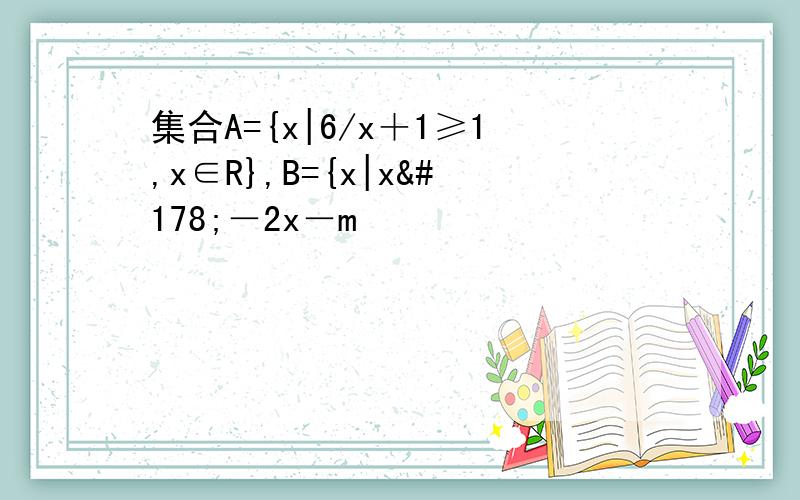 集合A={x|6/x＋1≥1,x∈R},B={x|x²－2x－m