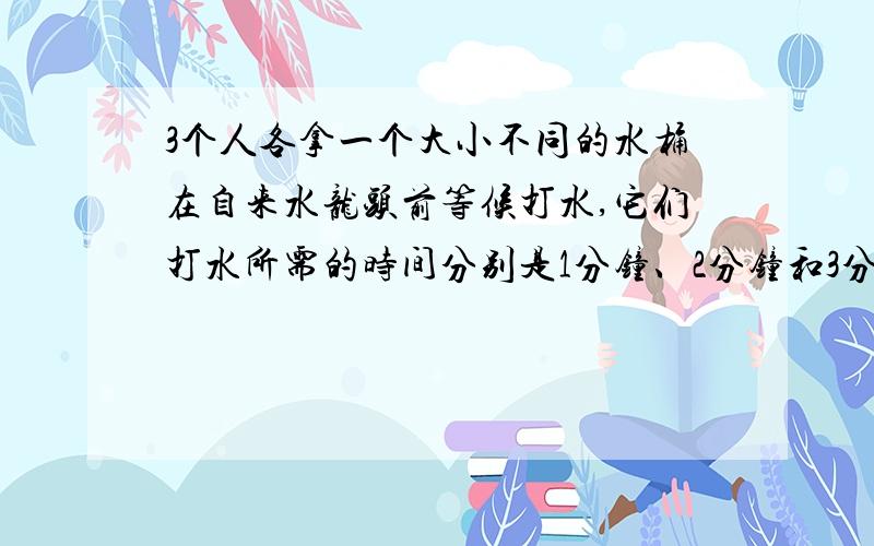 3个人各拿一个大小不同的水桶在自来水龙头前等候打水,它们打水所需的时间分别是1分钟、2分钟和3分钟.如果只有一个水龙头,