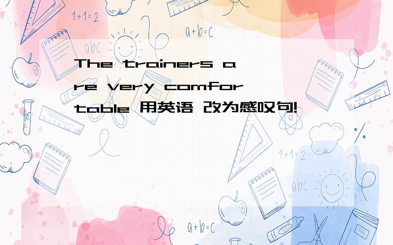 The trainers are very comfortable 用英语 改为感叹句!