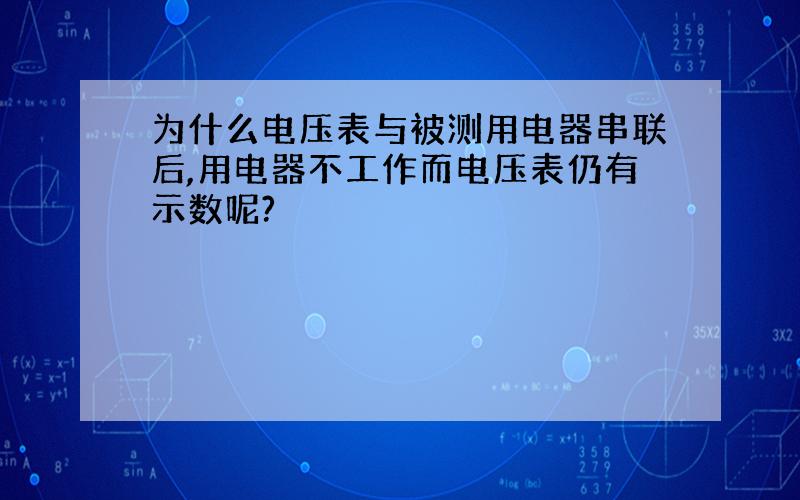 为什么电压表与被测用电器串联后,用电器不工作而电压表仍有示数呢?