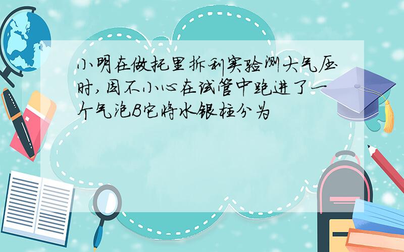 小明在做托里拆利实验测大气压时,因不小心在试管中跑进了一个气泡B它将水银柱分为