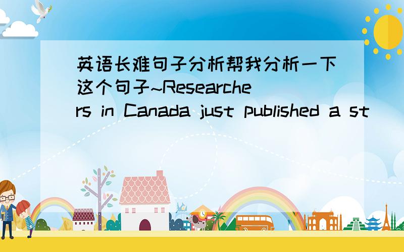 英语长难句子分析帮我分析一下这个句子~Researchers in Canada just published a st