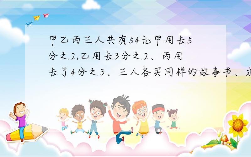 甲乙丙三人共有54元甲用去5分之2,乙用去3分之2、丙用去了4分之3、三人各买同样的故事书、求甲原有多少钱?