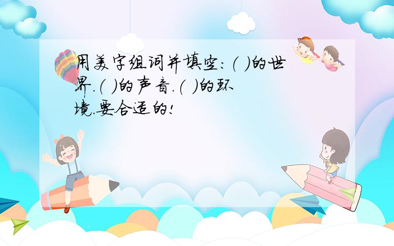 用美字组词并填空：（ ）的世界.（ ）的声音.( )的环境.要合适的!