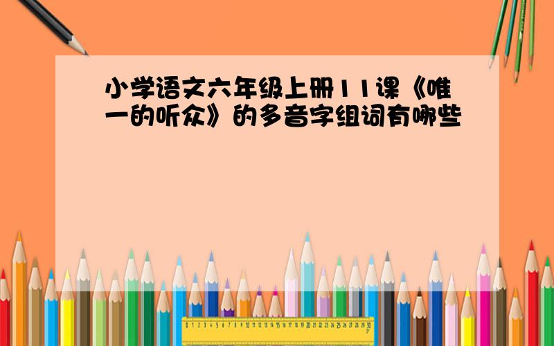 小学语文六年级上册11课《唯一的听众》的多音字组词有哪些