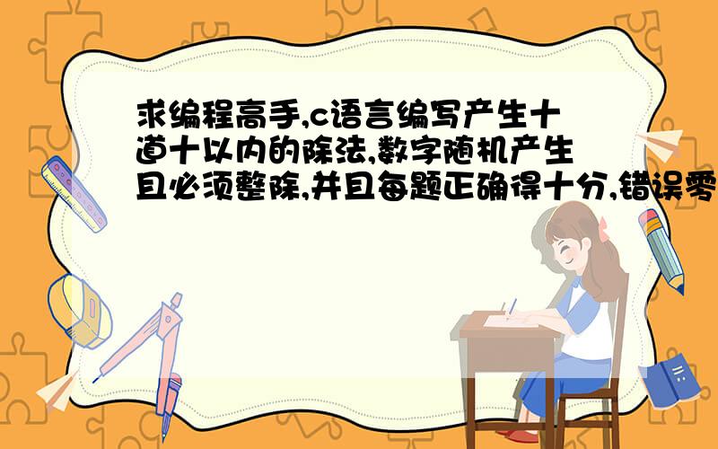 求编程高手,c语言编写产生十道十以内的除法,数字随机产生且必须整除,并且每题正确得十分,错误零分,统