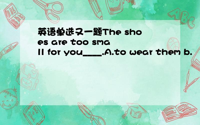 英语单选又一题The shoes are too small for you____.A.to wear them b.