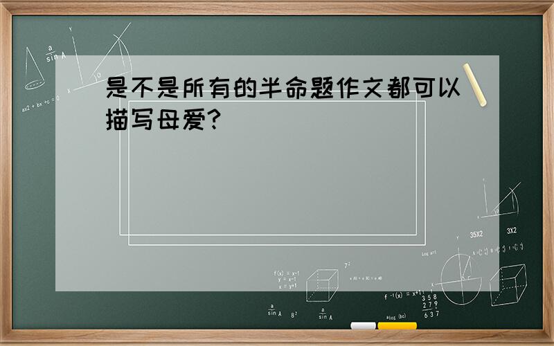 是不是所有的半命题作文都可以描写母爱?