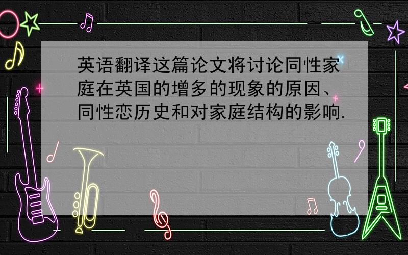 英语翻译这篇论文将讨论同性家庭在英国的增多的现象的原因、同性恋历史和对家庭结构的影响.