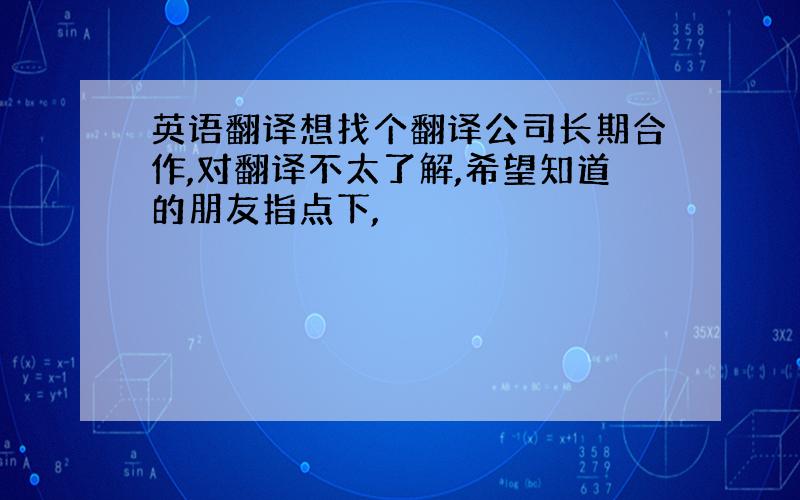 英语翻译想找个翻译公司长期合作,对翻译不太了解,希望知道的朋友指点下,