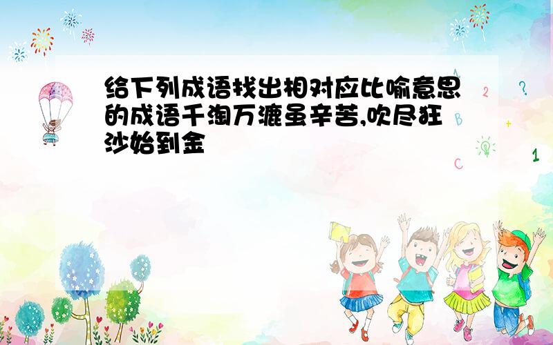 给下列成语找出相对应比喻意思的成语千淘万漉虽辛苦,吹尽狂沙始到金