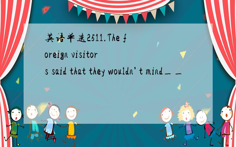 英语单选2511.The foreign visitors said that they wouldn’t mind__