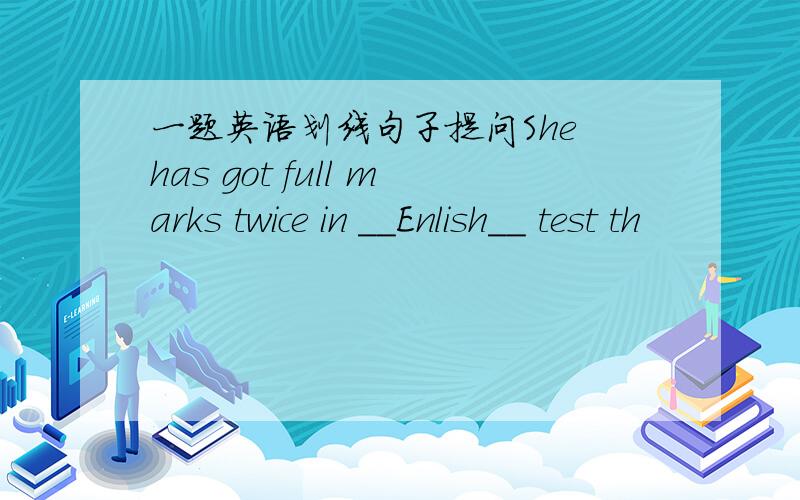 一题英语划线句子提问She has got full marks twice in __Enlish__ test th