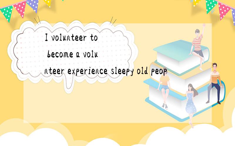 I volunteer to become a volunteer experience sleepy old peop