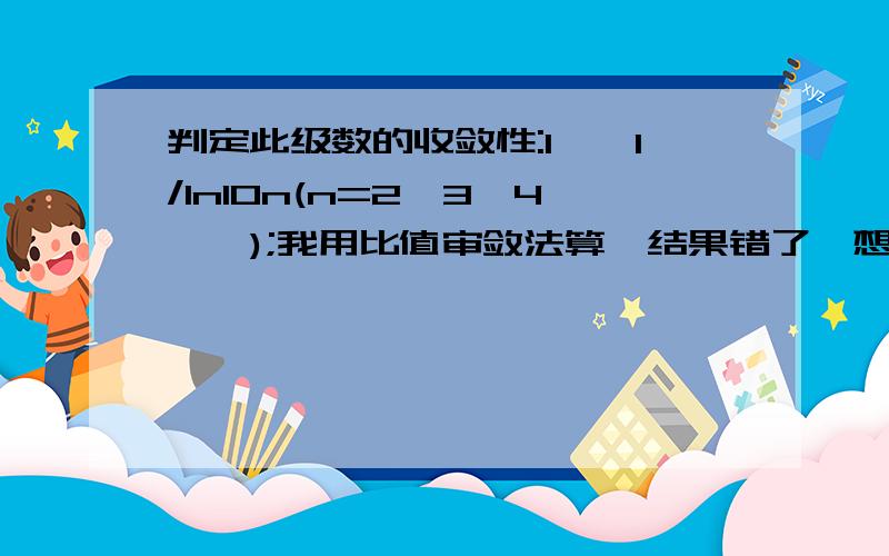 判定此级数的收敛性:1、∑1/ln10n(n=2、3、4……);我用比值审敛法算,结果错了,想请问下为什么