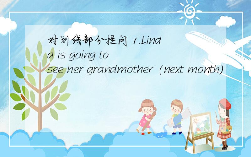 对划线部分提问 1.Linda is going to see her grandmother (next month)