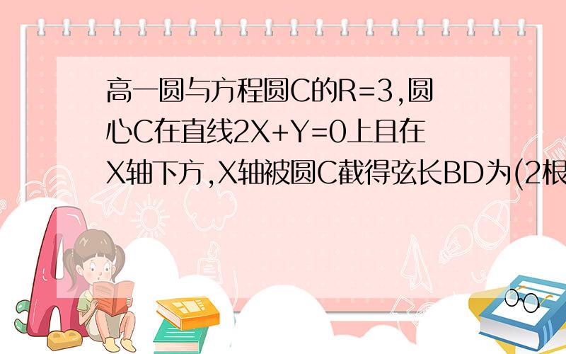 高一圆与方程圆C的R=3,圆心C在直线2X+Y=0上且在X轴下方,X轴被圆C截得弦长BD为(2根号5)求圆的方程.这里我