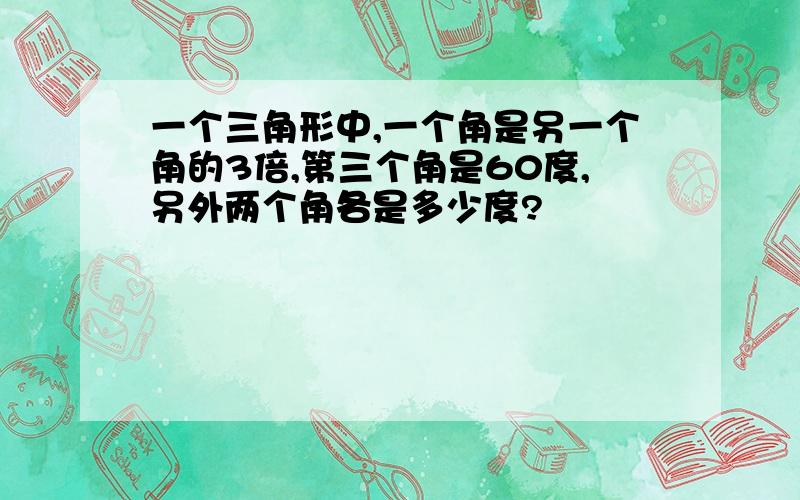 一个三角形中,一个角是另一个角的3倍,第三个角是60度,另外两个角各是多少度?