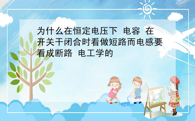 为什么在恒定电压下 电容 在开关干闭合时看做短路而电感要看成断路 电工学的