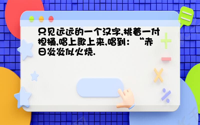 只见远远的一个汉字,挑着一付担桶,唱上歌上来,唱到：“赤日炎炎似火烧.