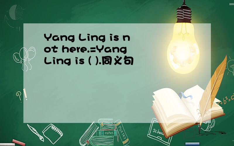 Yang Ling is not here.=Yang Ling is ( ).同义句