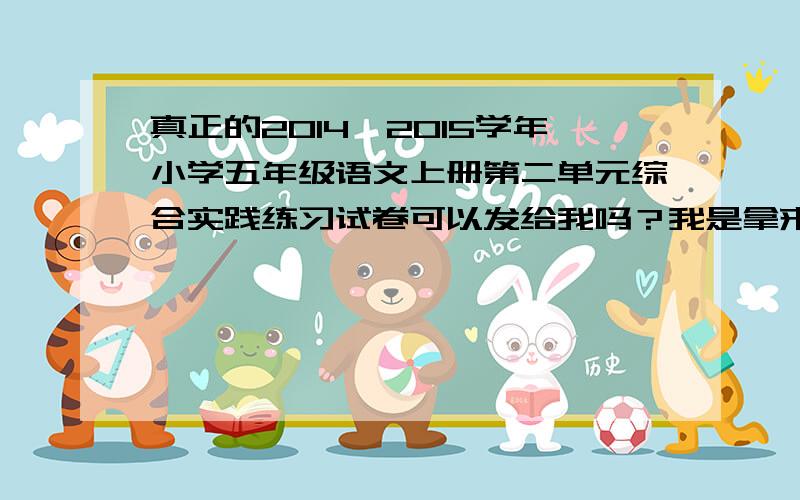 真正的2014—2015学年小学五年级语文上册第二单元综合实践练习试卷可以发给我吗？我是拿来订正的，拜托拜托啦！快一点。