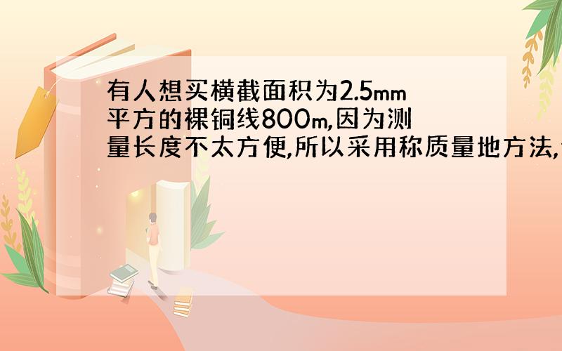 有人想买横截面积为2.5mm平方的裸铜线800m,因为测量长度不太方便,所以采用称质量地方法,请问：他应该称出多少千克这