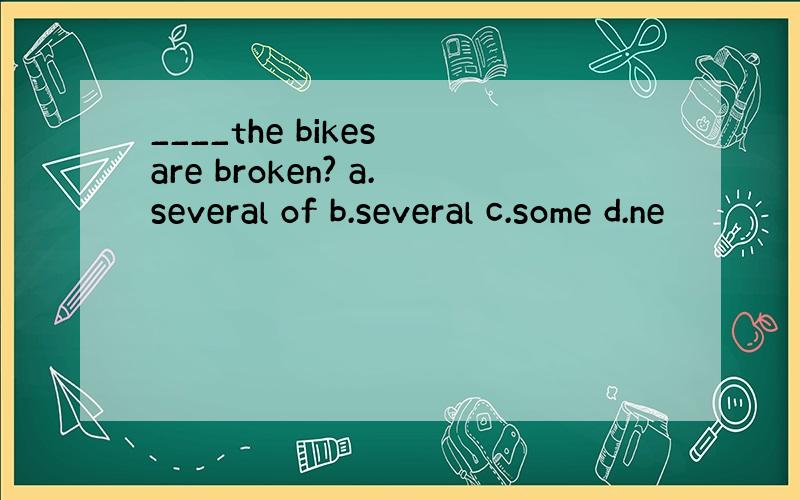 ____the bikes are broken? a.several of b.several c.some d.ne