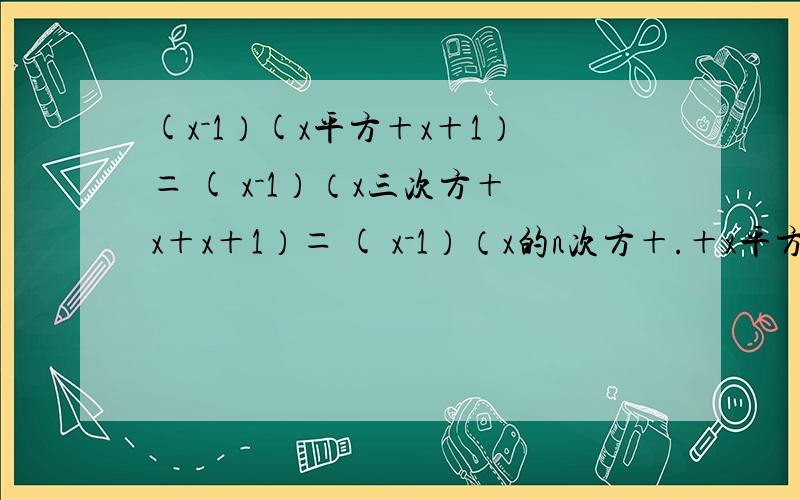 (x－1）(x平方＋x＋1）＝ ( x－1）（x三次方＋x＋x＋1）＝ ( x－1）（x的n次方＋.＋x平方＋x＋1）＝