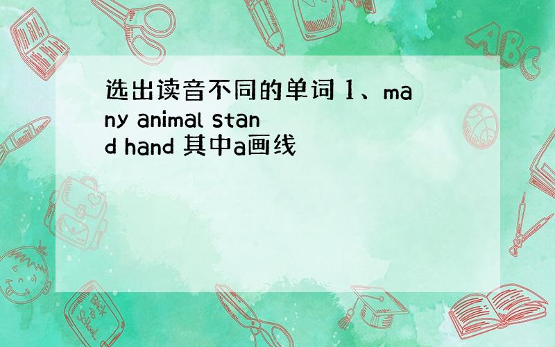 选出读音不同的单词 1、many animal stand hand 其中a画线