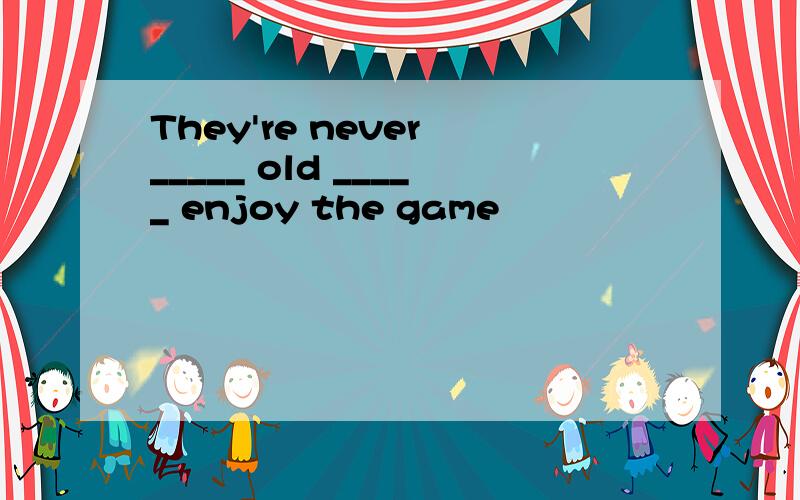 They're never _____ old _____ enjoy the game