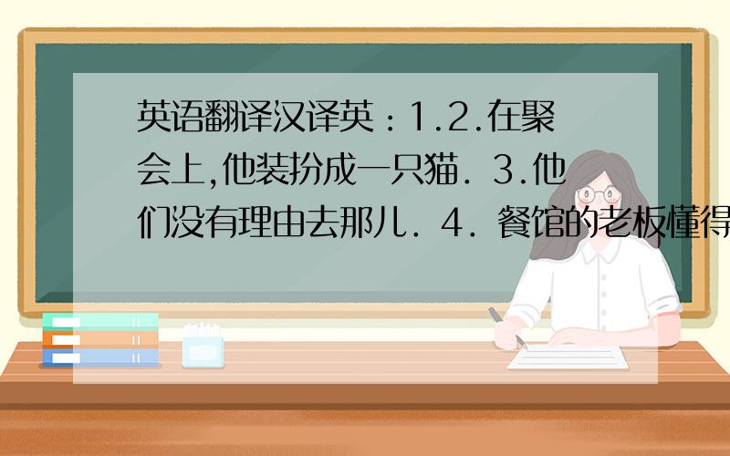 英语翻译汉译英：1.2.在聚会上,他装扮成一只猫．3.他们没有理由去那儿．4．餐馆的老板懂得怎样去赚钱．5他喜欢音乐,说