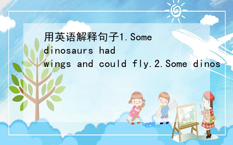 用英语解释句子1.Some dinosaurs had wings and could fly.2.Some dinos