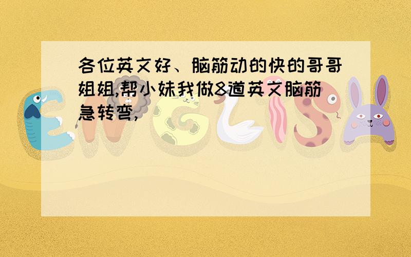 各位英文好、脑筋动的快的哥哥姐姐,帮小妹我做8道英文脑筋急转弯,