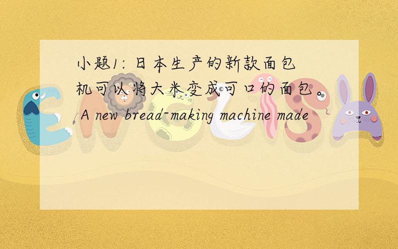 小题1: 日本生产的新款面包机可以将大米变成可口的面包。 A new bread-making machine made